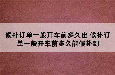 候补订单一般开车前多久出 候补订单一般开车前多久能候补到